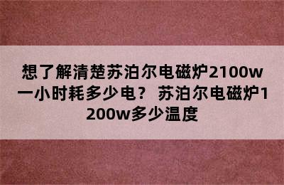 想了解清楚苏泊尔电磁炉2100w一小时耗多少电？ 苏泊尔电磁炉1200w多少温度